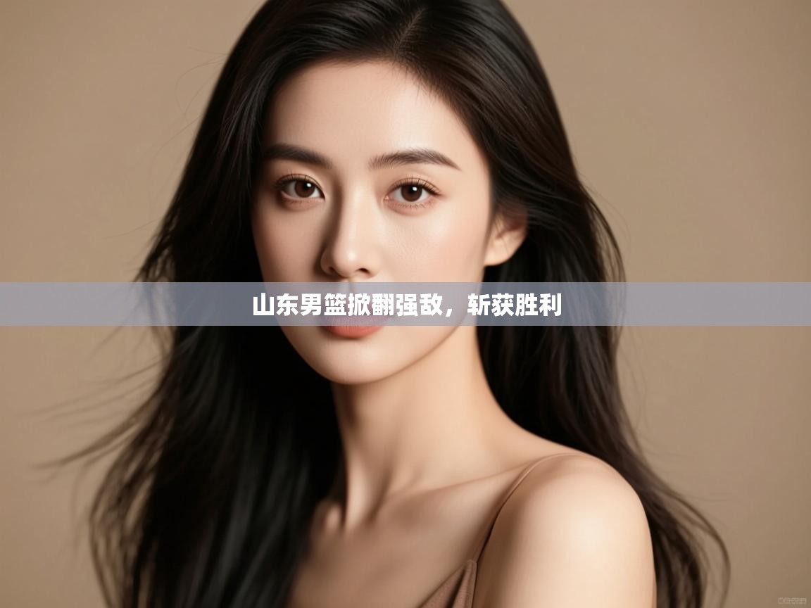 山东男篮掀翻强敌，斩获胜利  第1张