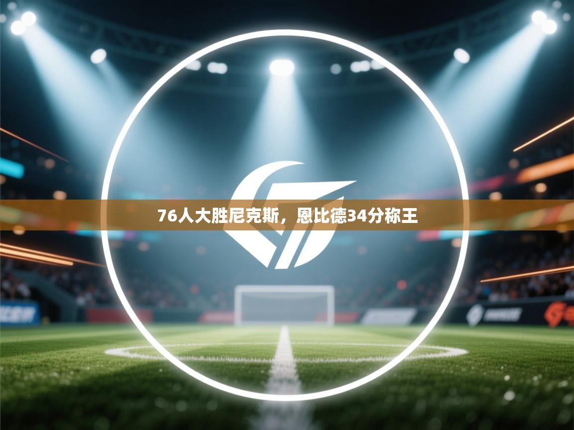 76人大胜尼克斯，恩比德34分称王  第1张