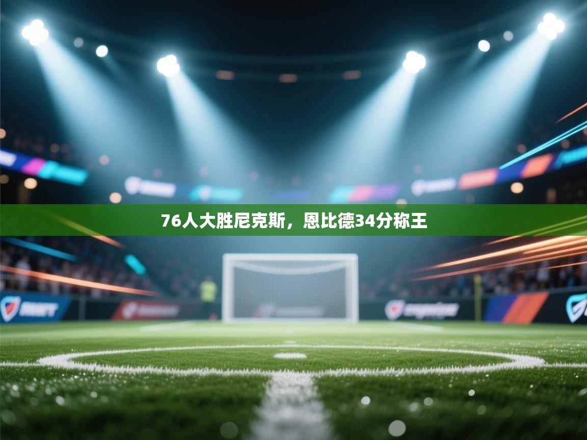 76人大胜尼克斯，恩比德34分称王  第2张