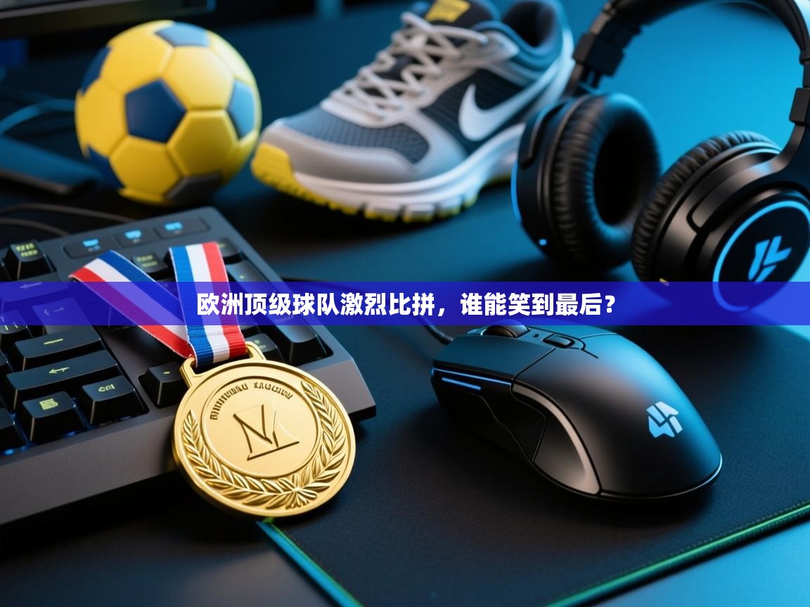 欧洲顶级球队激烈比拼，谁能笑到最后？  第2张
