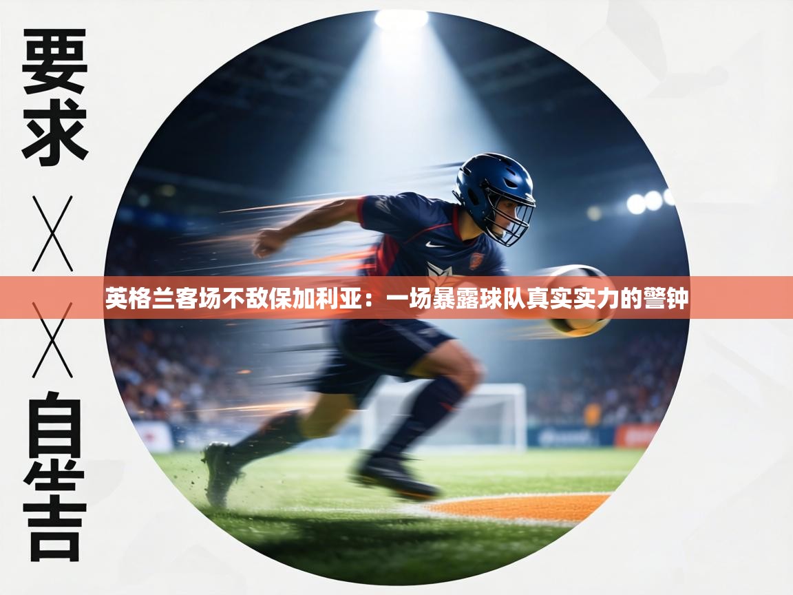 英格兰客场不敌保加利亚：一场暴露球队真实实力的警钟  第1张