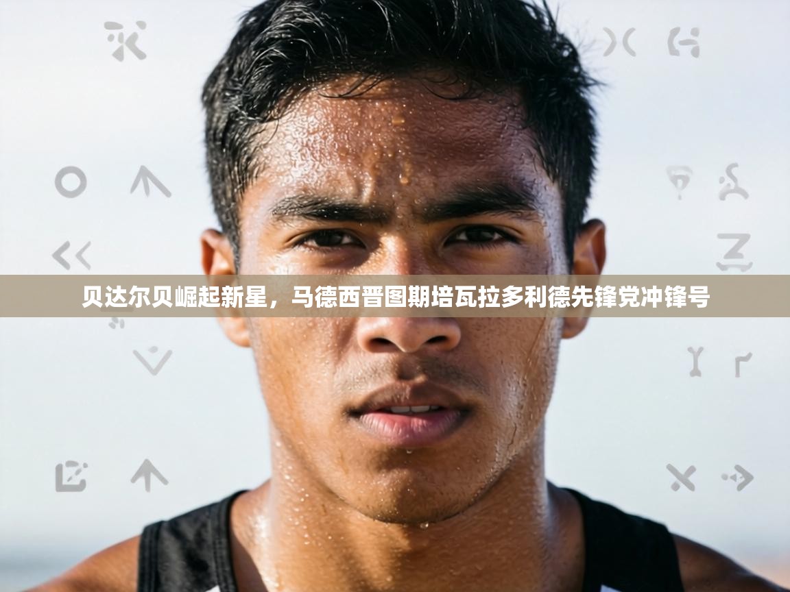 贝达尔贝崛起新星，马德西晋图期培瓦拉多利德先锋党冲锋号  第1张