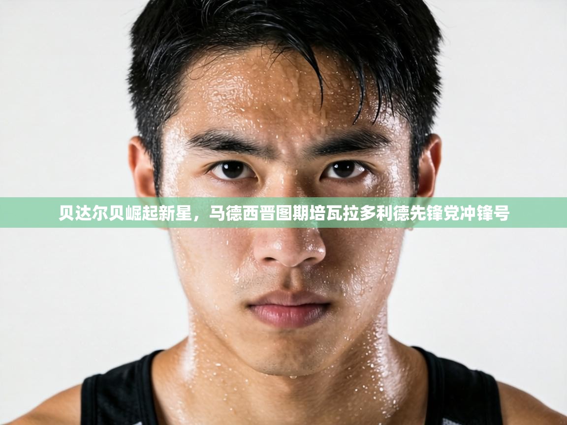 贝达尔贝崛起新星，马德西晋图期培瓦拉多利德先锋党冲锋号  第2张